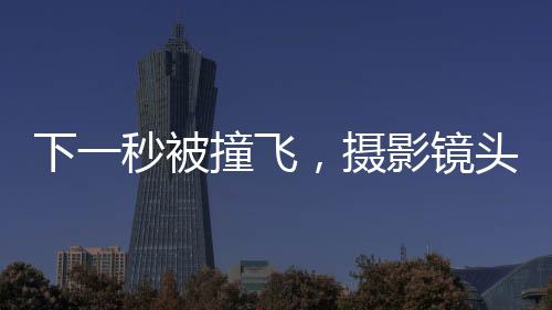 下一秒被撞飛，攝影鏡頭里的美景變成驚魂時刻，警示交通安全下的自我保護意識重要性