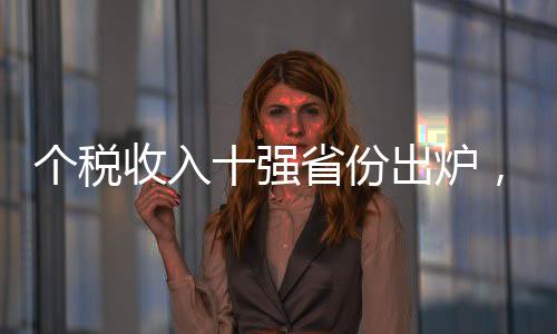 個稅收入十強省份出爐，揭示我國財稅發(fā)展新態(tài)勢