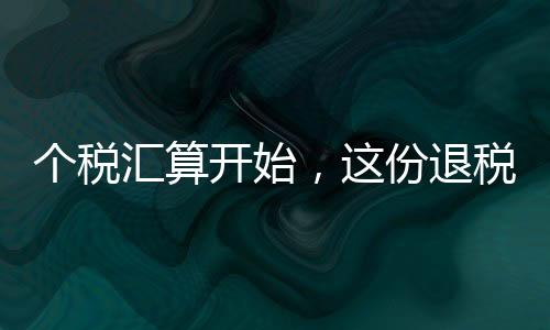 個稅匯算開始，這份退稅秘籍請收好