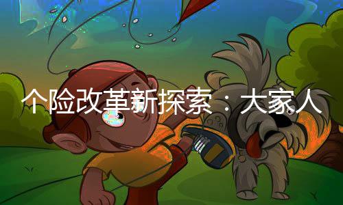 個(gè)險(xiǎn)改革新探索：大家人壽創(chuàng)新保險(xiǎn)代理模式