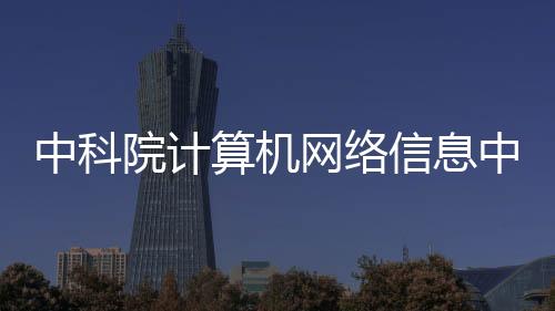 中科院計算機網(wǎng)絡(luò)信息中心主任離世，科技界痛失杰出人才