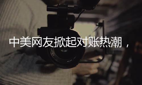 中美網(wǎng)友掀起對賬熱潮，一場跨文化交流的數(shù)字盛宴