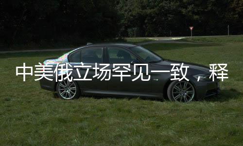 中美俄立場(chǎng)罕見(jiàn)一致，釋放國(guó)際協(xié)同與合作的重要信號(hào)