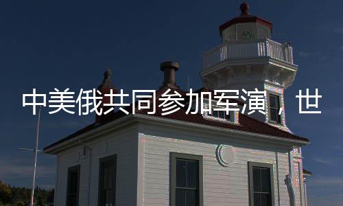 中美俄共同參加軍演，世界格局是否發(fā)生變化？