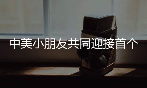 中美小朋友共同迎接首個非遺春節(jié)，傳承文化之美好盛宴