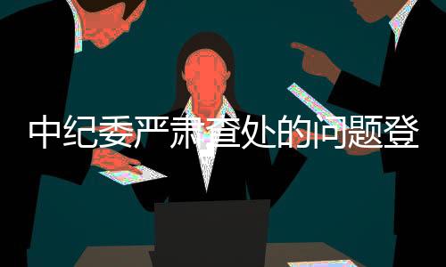 中紀(jì)委嚴(yán)肅查處的問題登上春晚舞臺背后內(nèi)幕揭秘