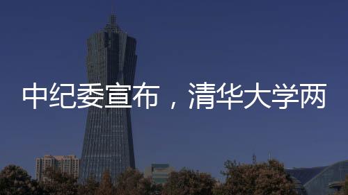 中紀委宣布，清華大學(xué)兩名重要人士被采取留置措施，掀起廉政風(fēng)暴的又一起案例