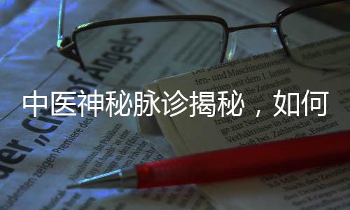 中醫(yī)神秘脈診揭秘，如何診斷傷心脈？