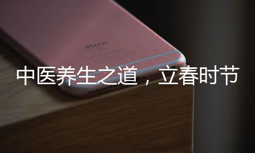 中醫(yī)養(yǎng)生之道，立春時(shí)節(jié)，養(yǎng)陽(yáng)氣是關(guān)鍵