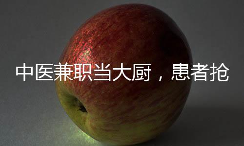 中醫(yī)兼職當(dāng)大廚，患者搶瘋了？