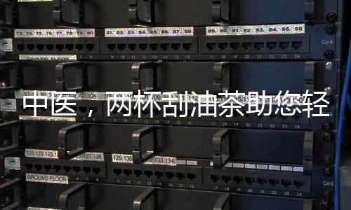 中醫(yī)，兩杯刮油茶助您輕松應(yīng)對節(jié)后肥胖