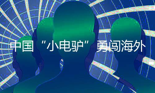 中國(guó)“小電驢”勇闖海外大市場(chǎng)