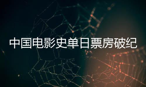 中國(guó)電影史單日票房破紀(jì)錄，刷新歷史，再創(chuàng)新高