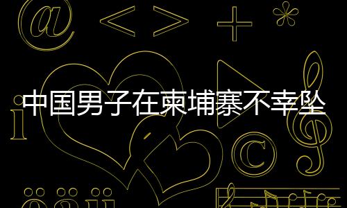 中國(guó)男子在柬埔寨不幸墜樓身亡，震驚中外社區(qū)