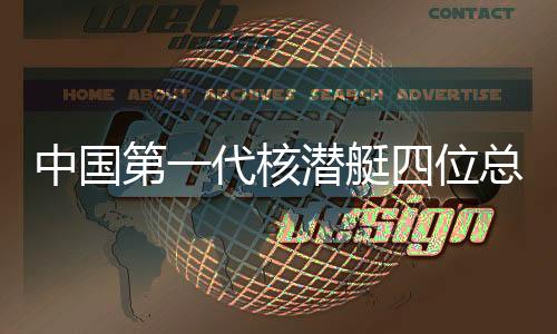 中國(guó)第一代核潛艇四位總師相繼離世，永恒的貢獻(xiàn)與不朽的傳奇