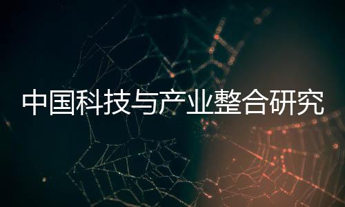 中國科技與產(chǎn)業(yè)整合研究中心啟航，“北鯤獎”發(fā)布