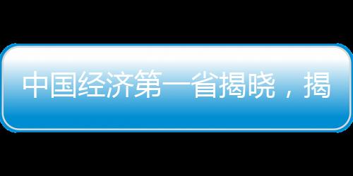 中國(guó)經(jīng)濟(jì)第一省揭曉，揭開(kāi)地域發(fā)展新篇章