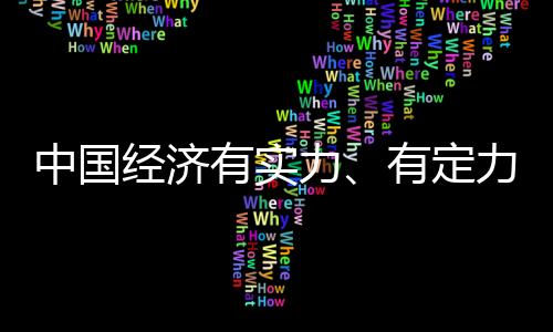中國經(jīng)濟(jì)有實力、有定力、有動力