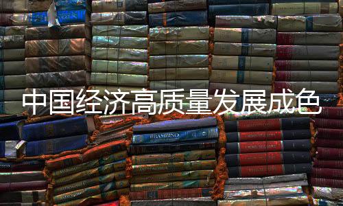 中國經(jīng)濟(jì)高質(zhì)量發(fā)展成色十足