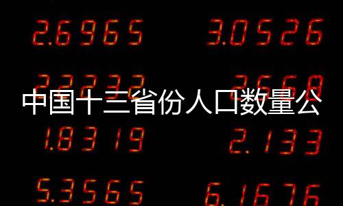 中國十三省份人口數(shù)量公布，觀察人口變遷的一二三四五