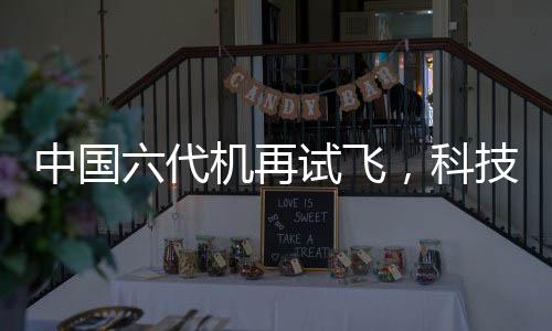 中國(guó)六代機(jī)再試飛，科技巨輪引領(lǐng)航空新紀(jì)元