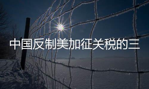 中國反制美加征關(guān)稅的三大不一樣