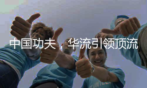 中國(guó)功夫，華流引領(lǐng)頂流時(shí)代