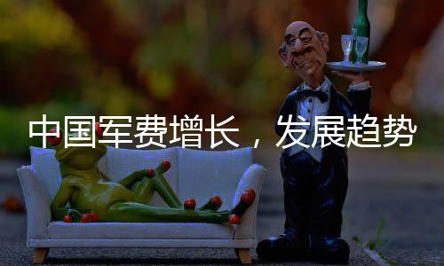 中國(guó)軍費(fèi)增長(zhǎng)，發(fā)展趨勢(shì)及多元視角分析