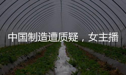 中國制造遭質(zhì)疑，女主播全英文回懟