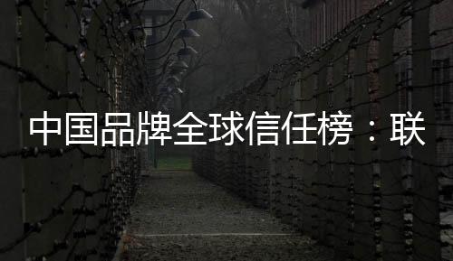 中國品牌全球信任榜：聯(lián)想高居第一！力壓華為小米