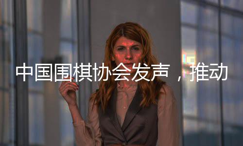 中國圍棋協(xié)會發(fā)聲，推動圍棋事業(yè)繁榮發(fā)展