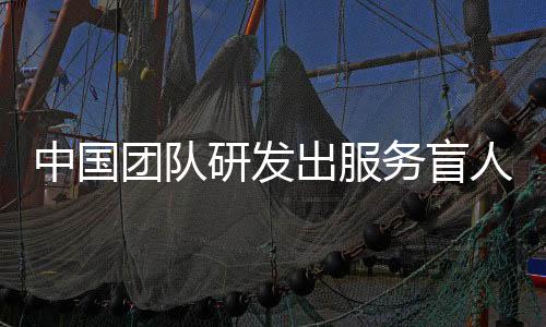 中國(guó)團(tuán)隊(duì)研發(fā)出服務(wù)盲人導(dǎo)航的可穿戴AI輔助系統(tǒng)