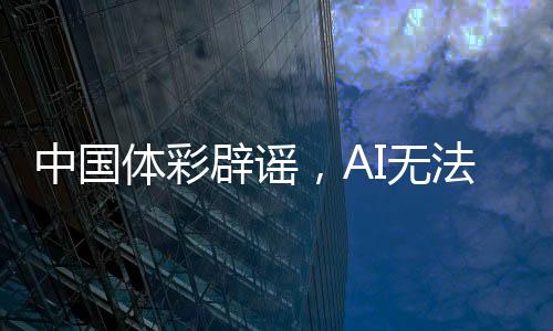 中國體彩辟謠，AI無法預(yù)測中獎號碼