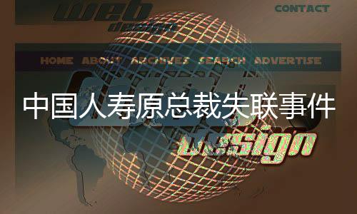 中國(guó)人壽原總裁失聯(lián)事件調(diào)查