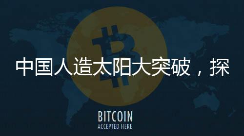 中國人造太陽大突破，探索未來能源的無盡可能