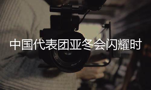中國(guó)代表團(tuán)亞冬會(huì)閃耀時(shí)刻