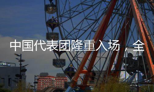 中國(guó)代表團(tuán)隆重入場(chǎng)，全場(chǎng)齊聲高唱歌唱祖國(guó)