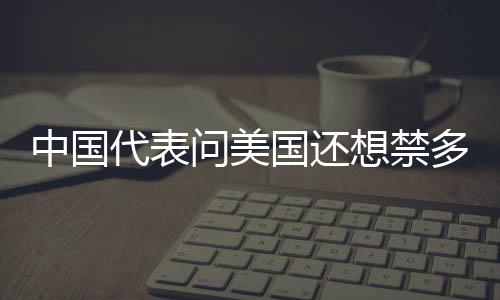 中國代表問美國還想禁多少中國智造，貿(mào)易戰(zhàn)背后的真相揭秘