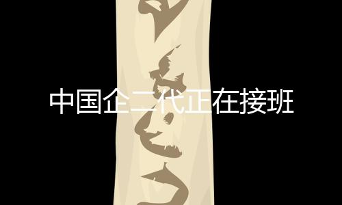 中國企二代正在接班