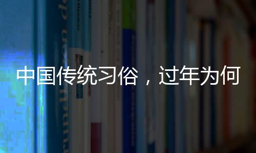 中國傳統(tǒng)習(xí)俗，過年為何要走親戚？