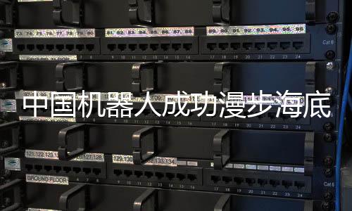 中國機器人成功漫步海底世界，深度達萬米以下，科技展現(xiàn)無窮魅力