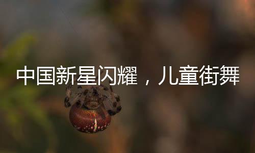 中國(guó)新星閃耀，兒童街舞舞者在重大比賽中戰(zhàn)勝國(guó)際頂級(jí)高手