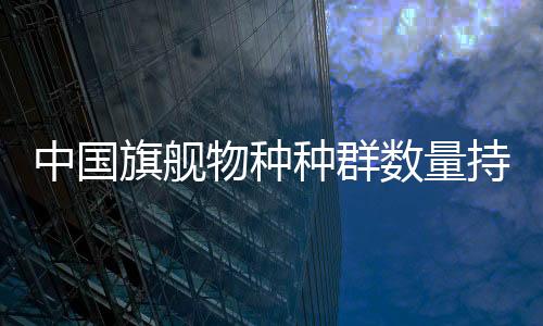 中國旗艦物種種群數(shù)量持續(xù)增長