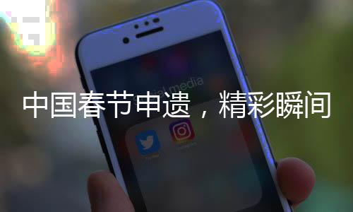 中國(guó)春節(jié)申遺，精彩瞬間以詞定格