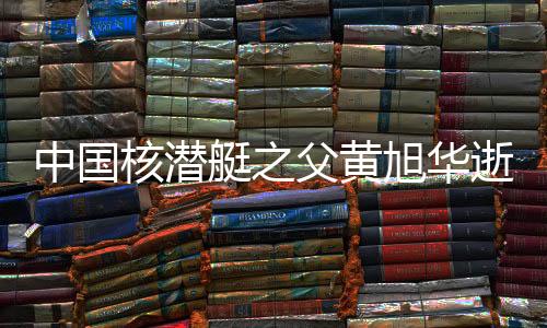 中國核潛艇之父黃旭華逝世，留下永恒的傳承印記