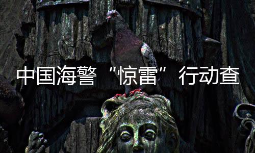 中國(guó)海警“驚雷”行動(dòng)查獲走私偷渡案73起 317人落網(wǎng)