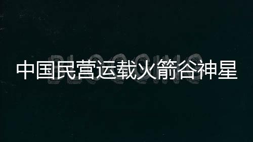 中國民營運(yùn)載火箭谷神星一號實(shí)現(xiàn)5天2發(fā)