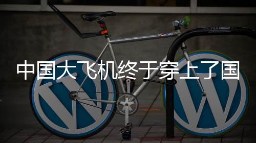 中國大飛機(jī)終于穿上了國產(chǎn)鞋，航空工業(yè)邁入新時代