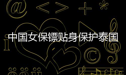 中國女保鏢貼身保護泰國總理