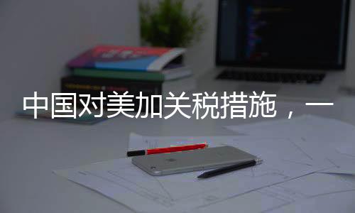 中國對美加關(guān)稅措施，一場經(jīng)濟(jì)博弈的深入分析